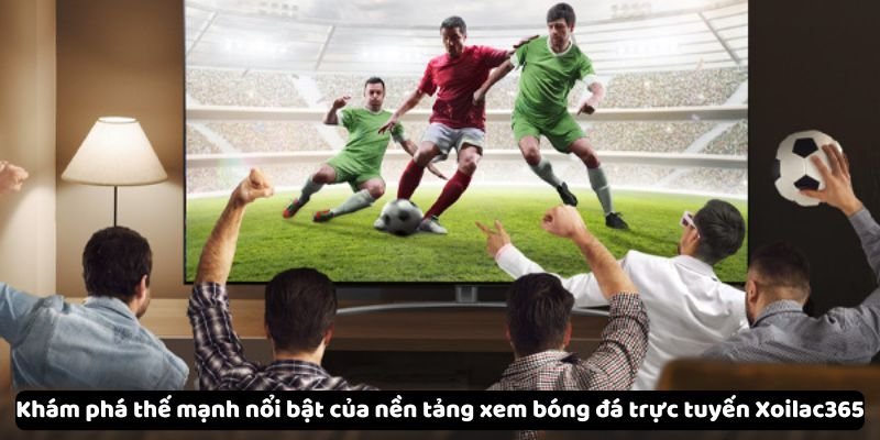 kham pha the manh noi bat cua nen tang xem bong da truc tuyen xoilac365 Khám phá thế mạnh nổi bật của nền tảng xem bóng đá trực tuyến Xoilac365