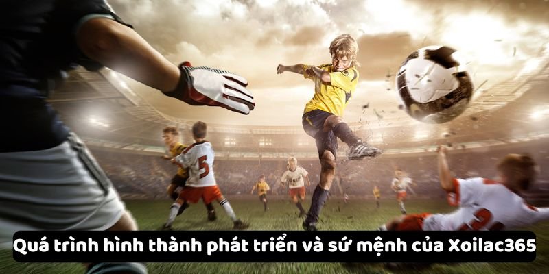 qua trinh hinh thanh phat trien va su menh cua xoilac365 Quá trình hình thành phát triển và sứ mệnh của Xoilac365