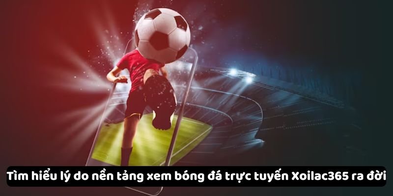 tim hieu ly do nen tang xem da bong truc tuyen xoilac365 ra doi Tìm hiểu lý do nền tảng xem bóng đá trực tuyến Xoilac365 ra đời
