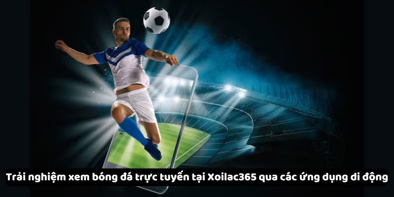 trai nghiem xem bong da truc tuyen tai xoilac365 qua cac ung dung di dong Trải nghiệm xem bóng đá trực tuyến tại Xoilac365 qua các ứng dụng di động